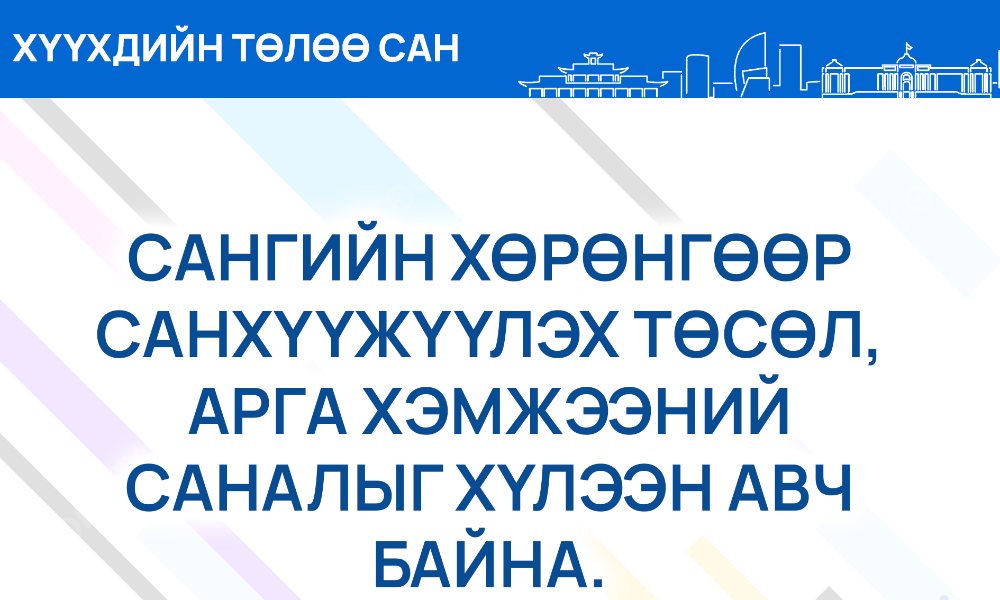 “ХҮҮХДИЙН ТӨЛӨӨ САНГИЙН ХӨРӨНГИЙГ ЗАРЦУУЛАХ, ТҮҮНД ХЯНАЛТ ТАВИХ ЖУРАМ”-ЫН 4.2-Т ЗААСАН САНГИЙН ХӨРӨНГИЙН САНХҮҮЖИЛТЭЭР ХҮҮХДЭД ЗОРИУЛСАН БҮТЭЭН БАЙГУУЛАЛТЫГ ДЭМЖИХЭД ДАРААХ ТӨСӨЛ, АРГА ХЭМЖЭЭНИЙ САНАЛЫГ ХҮЛЭЭН АВНА. 